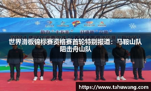 世界滑板锦标赛资格赛首轮特别报道：马鞍山队阻击舟山队