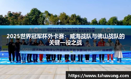 2025世界冠军杯外卡赛：威海战队与佛山战队的关键一役之战