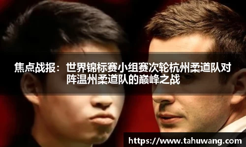 焦点战报：世界锦标赛小组赛次轮杭州柔道队对阵温州柔道队的巅峰之战