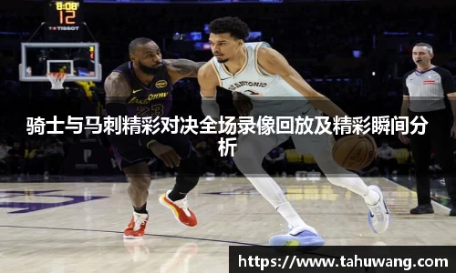 骑士与马刺精彩对决全场录像回放及精彩瞬间分析