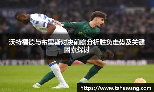 沃特福德与布里斯对决前瞻分析胜负走势及关键因素探讨