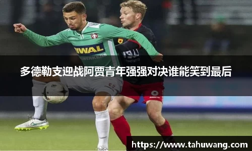 多德勒支迎战阿贾青年强强对决谁能笑到最后