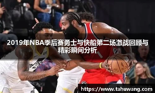 2019年NBA季后赛勇士与快船第二场激战回顾与精彩瞬间分析