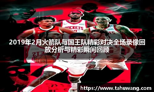 2019年2月火箭队与国王队精彩对决全场录像回放分析与精彩瞬间回顾
